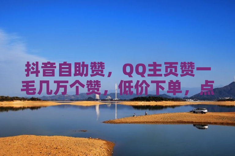 抖音自助赞，QQ主页赞一毛几万个赞，低价下单，点赞充值秒到账。