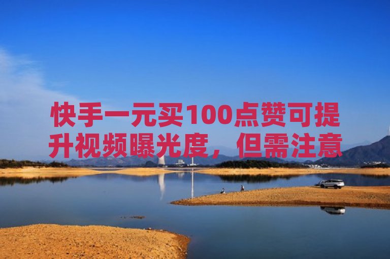 快手一元买100点赞可提升视频曝光度，但需注意其对内容质量和用户信任的影响。