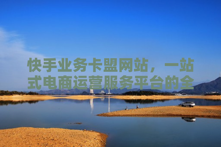 快手业务卡盟网站，一站式电商运营服务平台的全新解析和介绍。