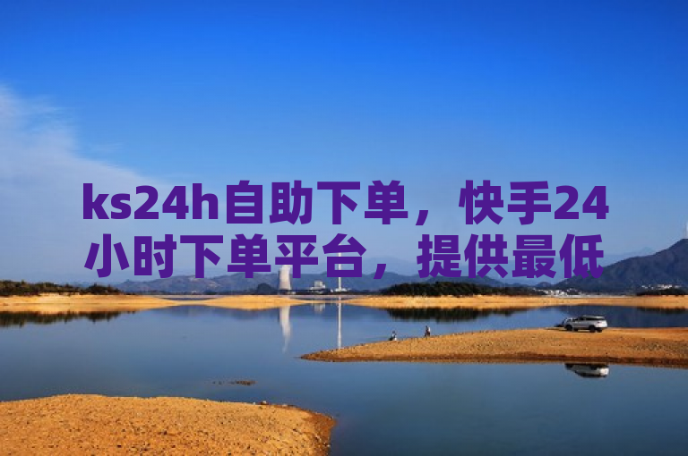 ks24h自助下单，快手24小时下单平台，提供最低价服务。