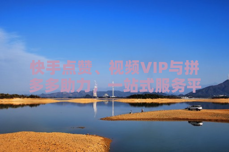 快手点赞、视频VIP与拼多多助力，一站式服务平台。