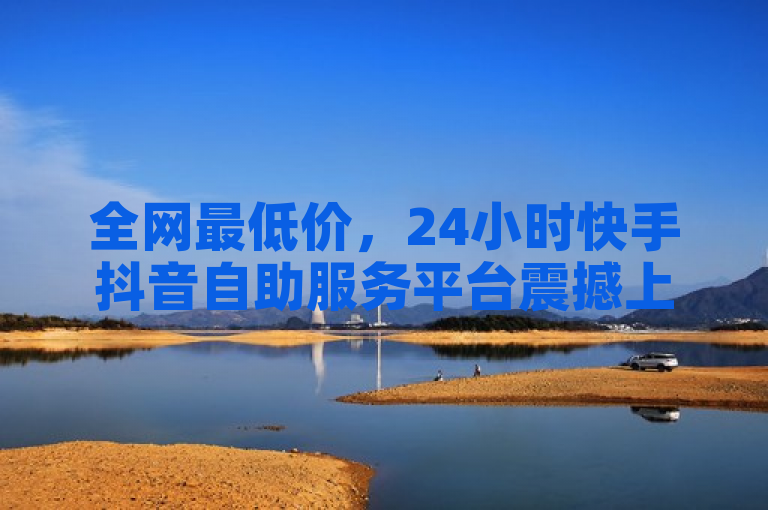 全网最低价，24小时快手抖音自助服务平台震撼上线！