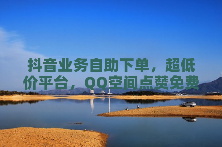 抖音业务自助下单，超低价平台，QQ空间点赞免费。