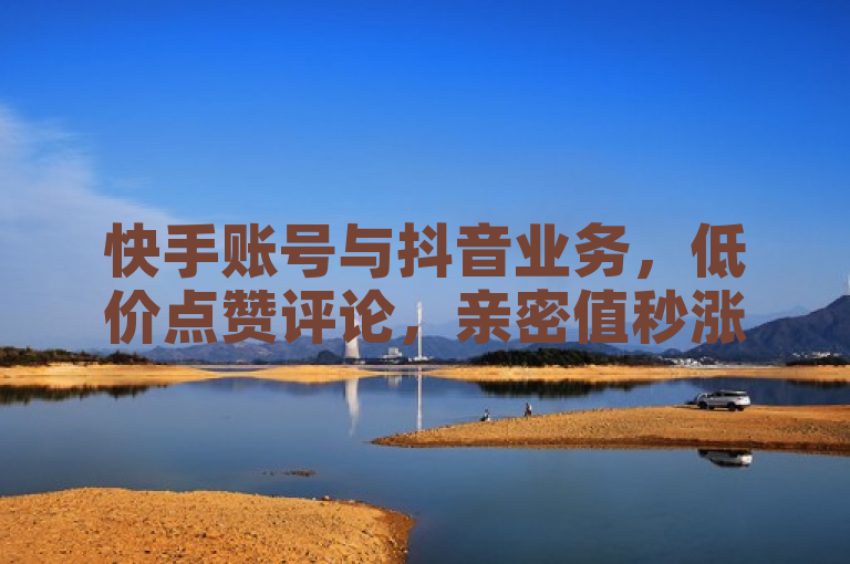 快手账号与抖音业务，低价点赞评论，亲密值秒涨。