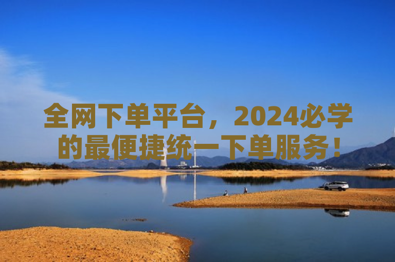 全网下单平台，2024必学的最便捷统一下单服务！