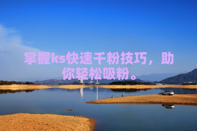 掌握ks快速千粉技巧，助你轻松吸粉。