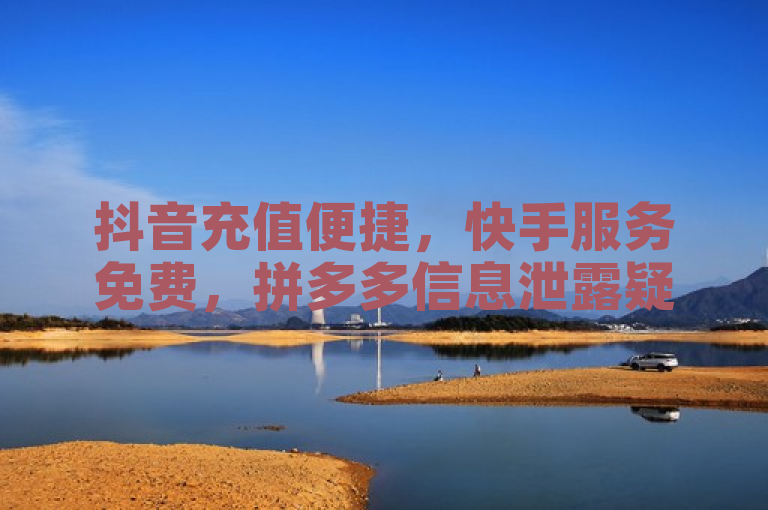 抖音充值便捷，快手服务免费，拼多多信息泄露疑云，低价说说赞自助下单。