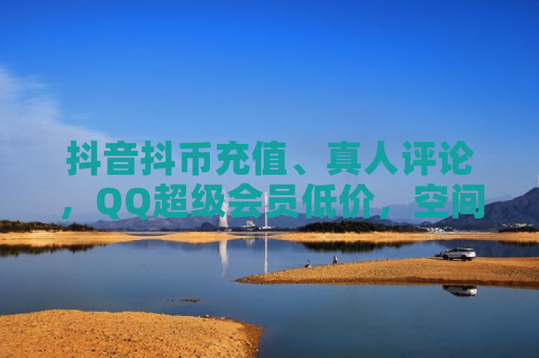 抖音抖币充值、真人评论，QQ超级会员低价，空间浏览量提升攻略。