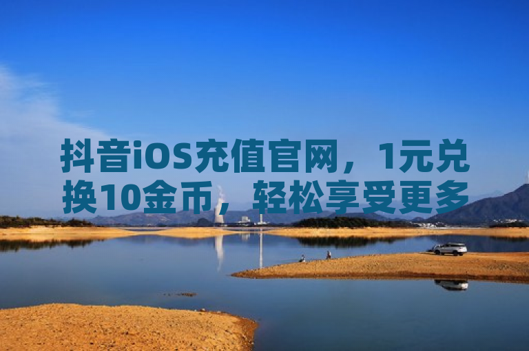抖音iOS充值官网，1元兑换10金币，轻松享受更多乐趣。