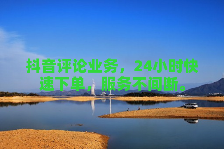 抖音评论业务，24小时快速下单，服务不间断。