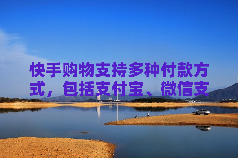 快手购物支持多种付款方式，包括支付宝、微信支付和银行卡等。