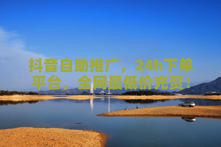抖音自助推广，24h下单平台，全网最低价充赞！