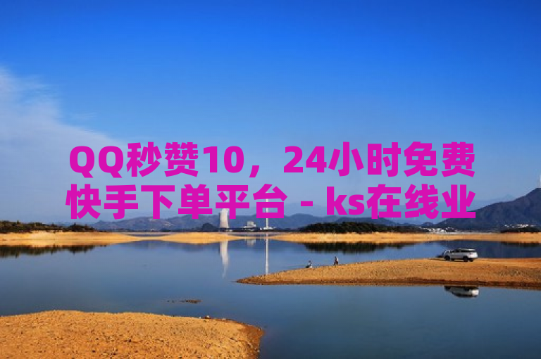 QQ秒赞10，24小时免费快手下单平台 - ks在线业务 - 云小店24小时自助下单震撼来袭！