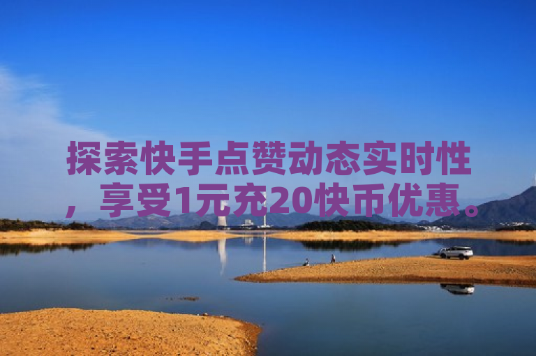 探索快手点赞动态实时性，享受1元充20快币优惠。