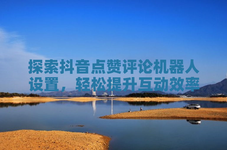 探索抖音点赞评论机器人设置，轻松提升互动效率。