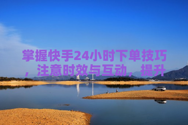 掌握快手24小时下单技巧，注意时效与互动，提升效率。
