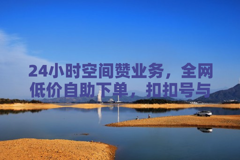 24小时空间赞业务，全网低价自助下单，扣扣号与卡盟软件一网打尽。