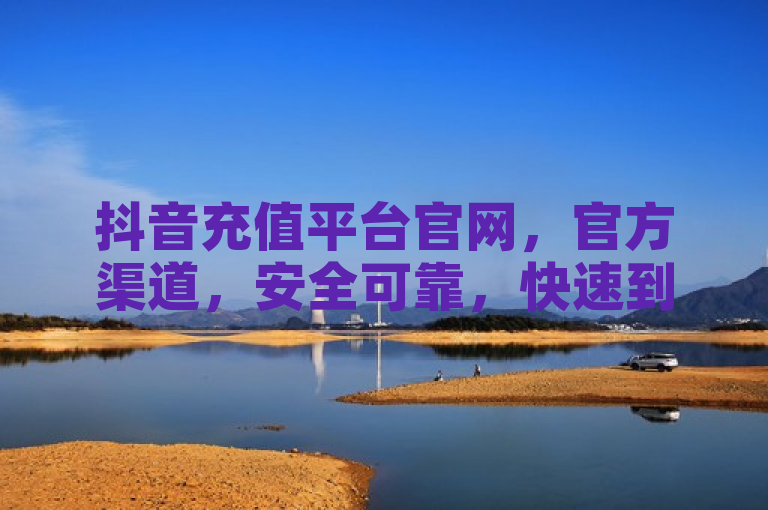 抖音充值平台官网，官方渠道，安全可靠，快速到账。