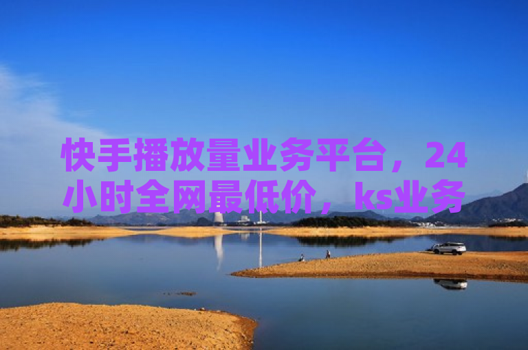 快手播放量业务平台，24小时全网最低价，ks业务下单平台优势显著！