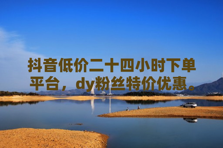抖音低价二十四小时下单平台，dy粉丝特价优惠。