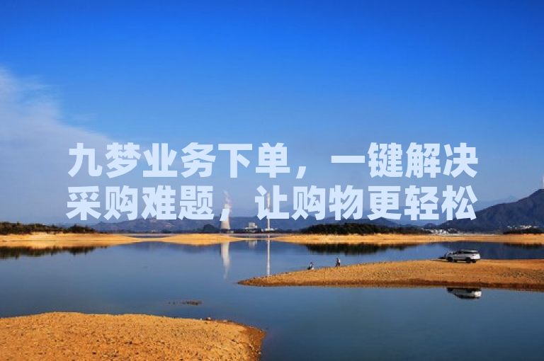 九梦业务下单,一键解决采购难题,让购物更轻松。