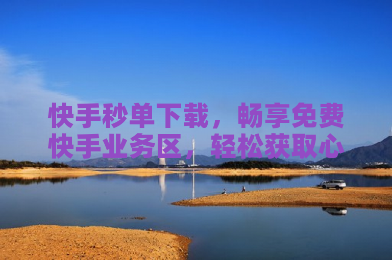 快手秒单下载，畅享免费快手业务区，轻松获取心仪服务。