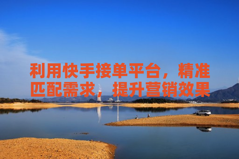 利用快手接单平台，精准匹配需求，提升营销效果。