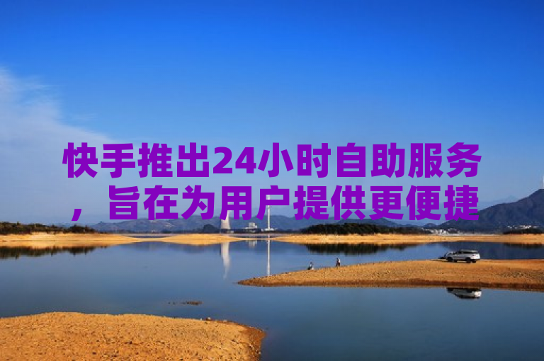 快手推出24小时自助服务，旨在为用户提供更便捷高效的体验与支持。