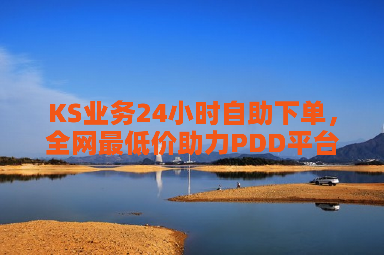 KS业务24小时自助下单，全网最低价助力PDD平台。