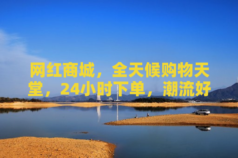 网红商城，全天候购物天堂，24小时下单，潮流好物一网打尽。