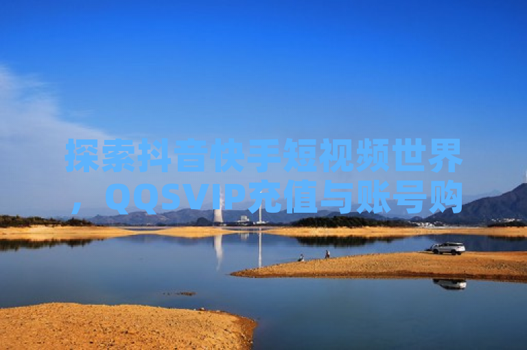 探索抖音快手短视频世界，QQSVIP充值与账号购买一网打尽。