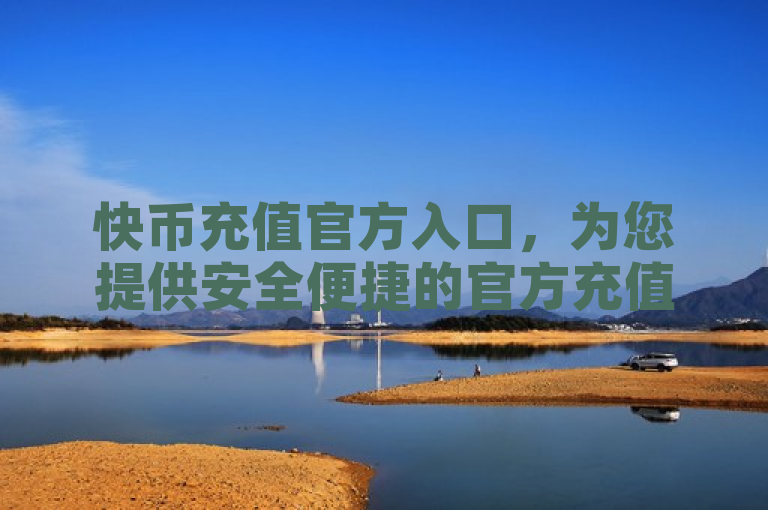 快币充值官方入口，为您提供安全便捷的官方充值指南。