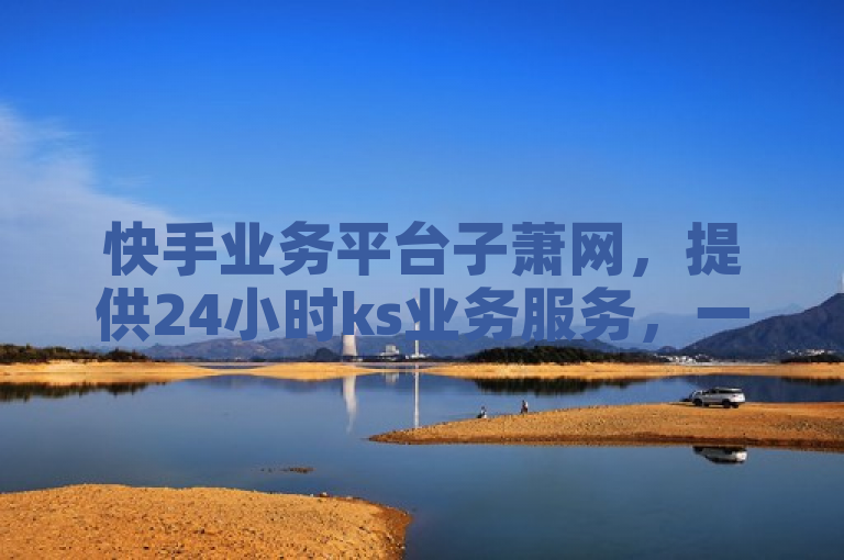 快手业务平台子萧网，提供24小时ks业务服务，一秒可达5000赞。