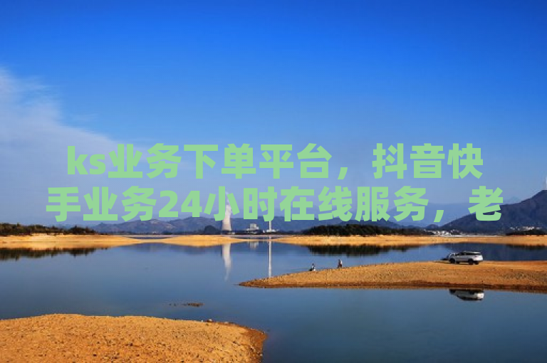 ks业务下单平台，抖音快手业务24小时在线服务，老马卡盟最便宜！