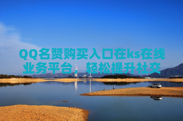 QQ名赞购买入口在ks在线业务平台，轻松提升社交影响力。