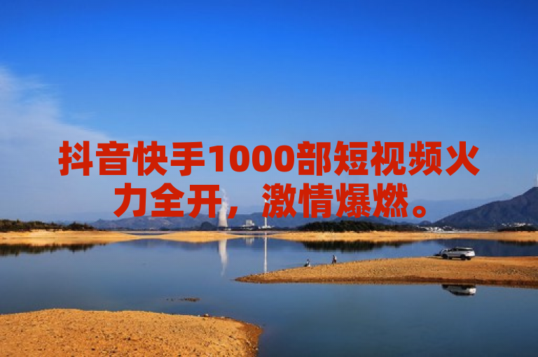 抖音快手1000部短视频火力全开，激情爆燃。
