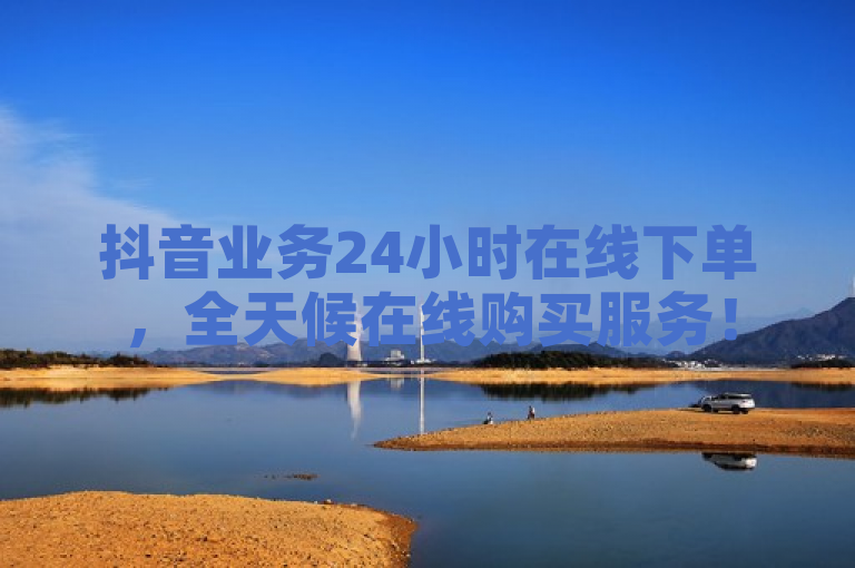 抖音业务24小时在线下单，全天候在线购买服务！