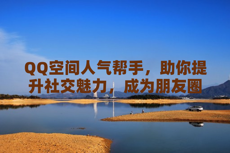 QQ空间人气帮手，助你提升社交魅力，成为朋友圈焦点。