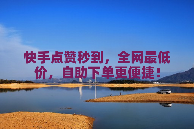 快手点赞秒到，全网最低价，自助下单更便捷！