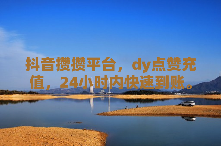 抖音攒攒平台，dy点赞充值，24小时内快速到账。