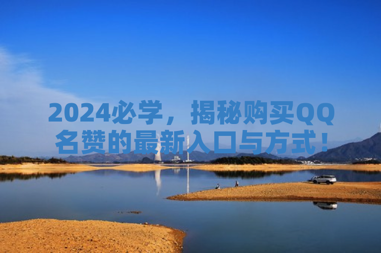2024必学，揭秘购买QQ名赞的最新入口与方式！