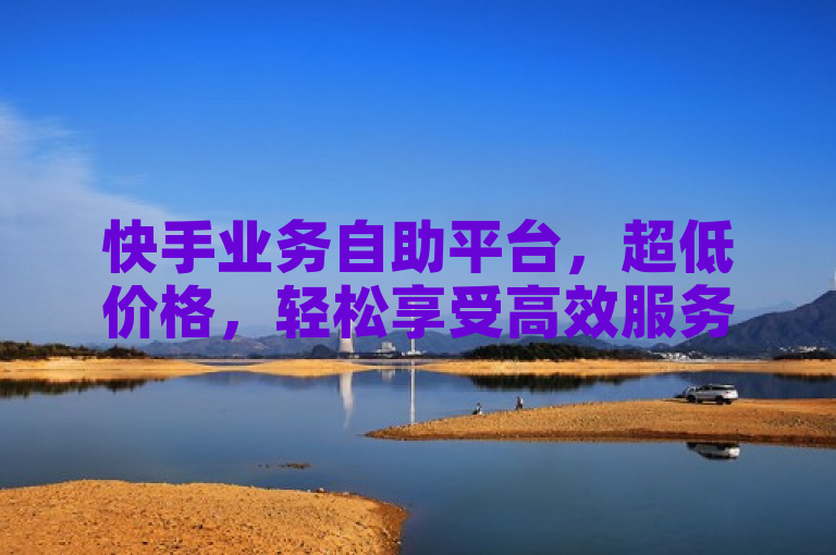 快手业务自助平台，超低价格，轻松享受高效服务。