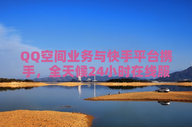 QQ空间业务与快手平台携手,全天候24小时在线服务。