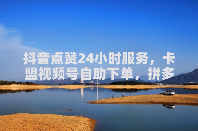 抖音点赞24小时服务，卡盟视频号自助下单，拼多多自助下单，抖音点赞充值24小时到账。
