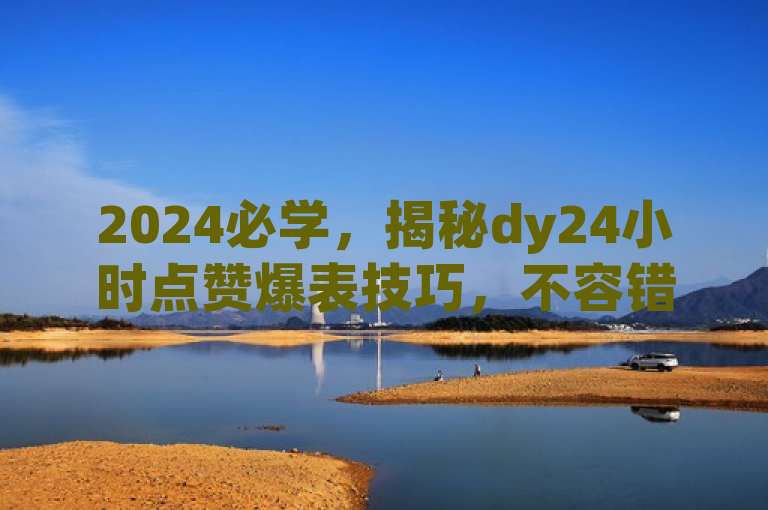 2024必学，揭秘dy24小时点赞爆表技巧，不容错过的精彩推荐！
