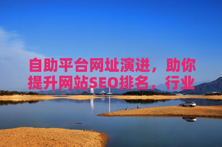 自助平台网址演进，助你提升网站SEO排名，行业最佳选择。