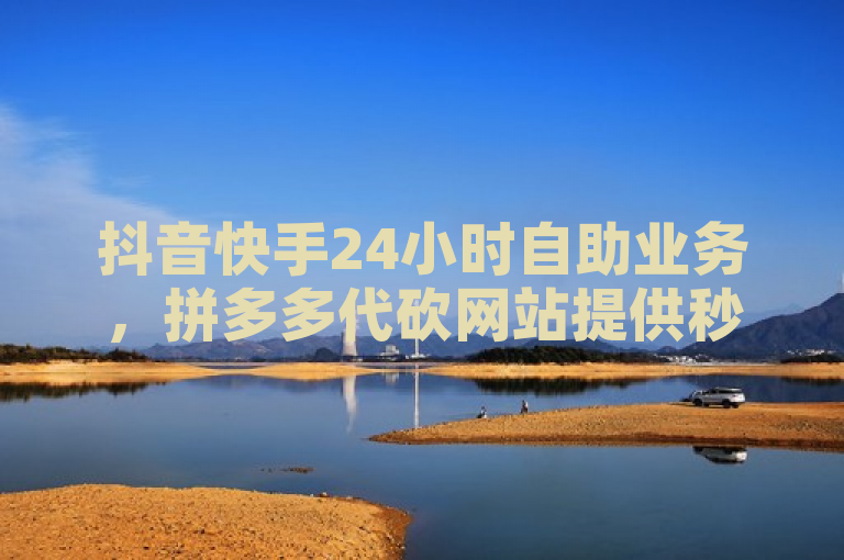 抖音快手24小时自助业务，拼多多代砍网站提供秒砍服务。