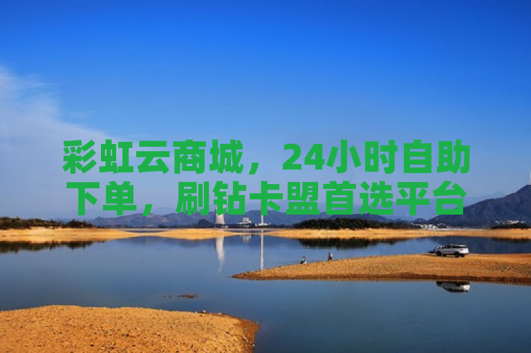 彩虹云商城，24小时自助下单，刷钻卡盟首选平台。