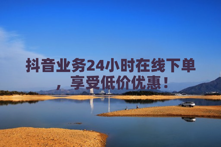 抖音业务24小时在线下单，享受低价优惠！