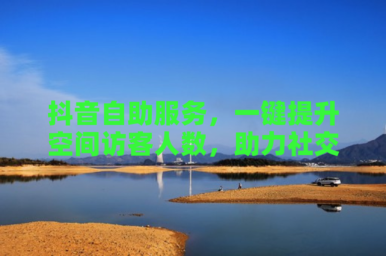 抖音自助服务，一键提升空间访客人数，助力社交影响力飙升。